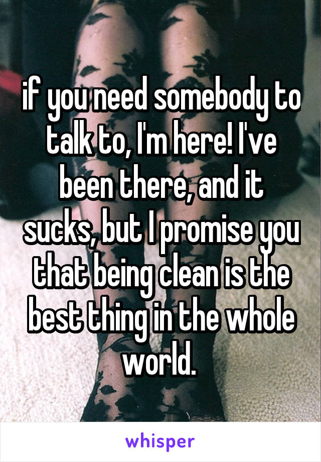 if you need somebody to talk to, I'm here! I've been there, and it sucks, but I promise you that being clean is the best thing in the whole world. 