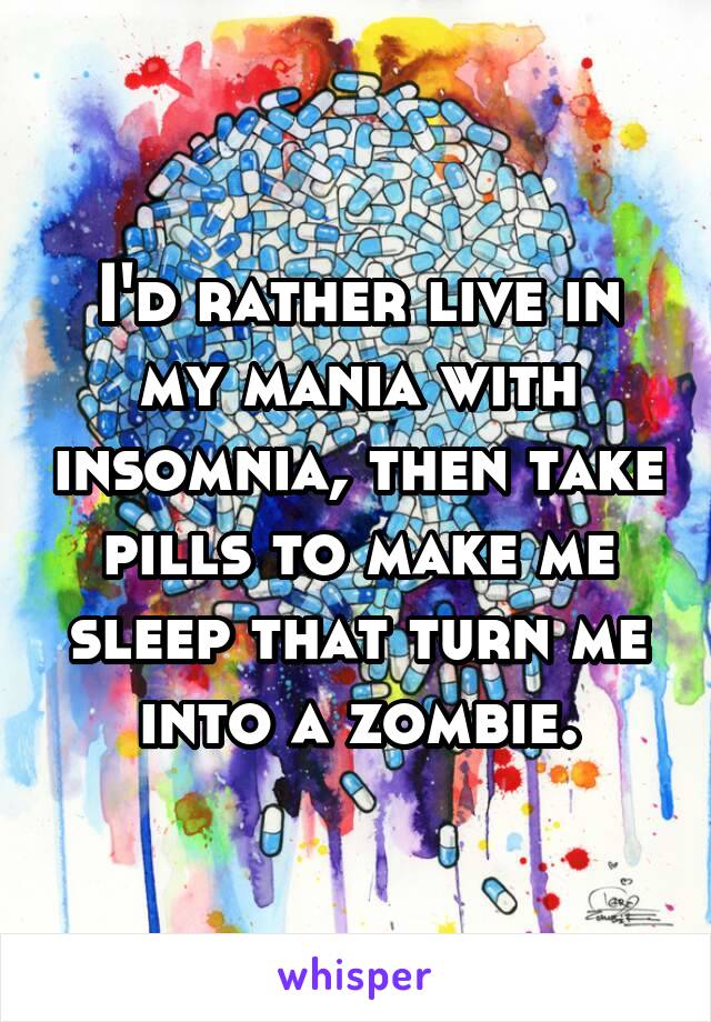 I'd rather live in my mania with insomnia, then take pills to make me sleep that turn me into a zombie.