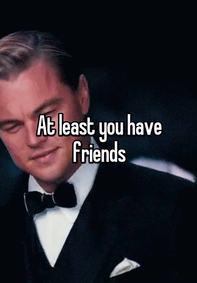 at-least-you-have-friends