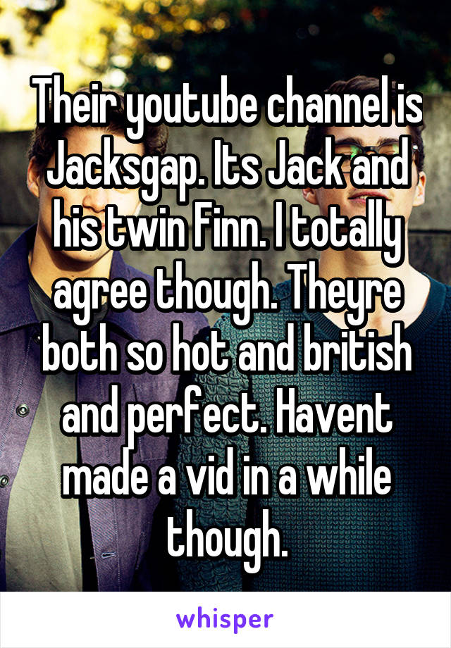 Their youtube channel is Jacksgap. Its Jack and his twin Finn. I totally agree though. Theyre both so hot and british and perfect. Havent made a vid in a while though.