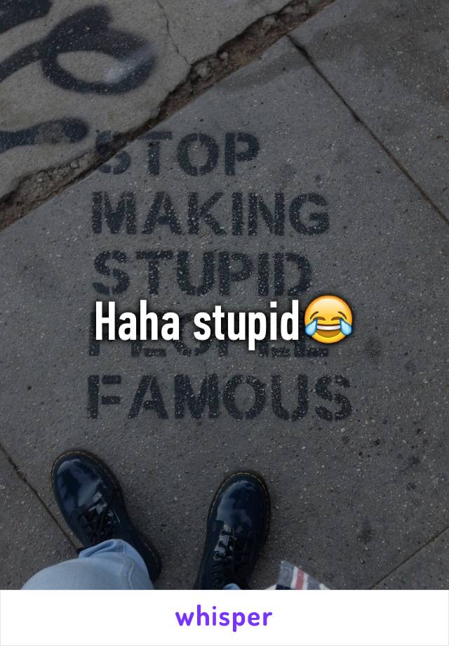 Haha stupid😂