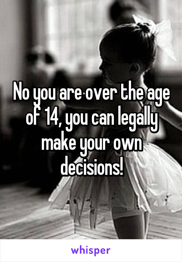 No you are over the age of 14, you can legally make your own decisions!