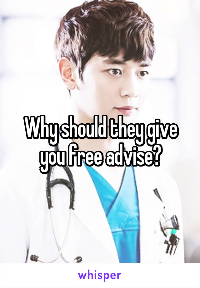 Why should they give you free advise?