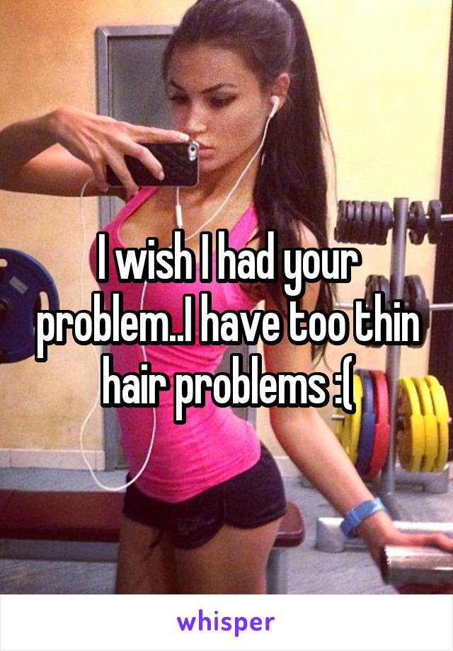 I wish I had your problem..I have too thin hair problems :(