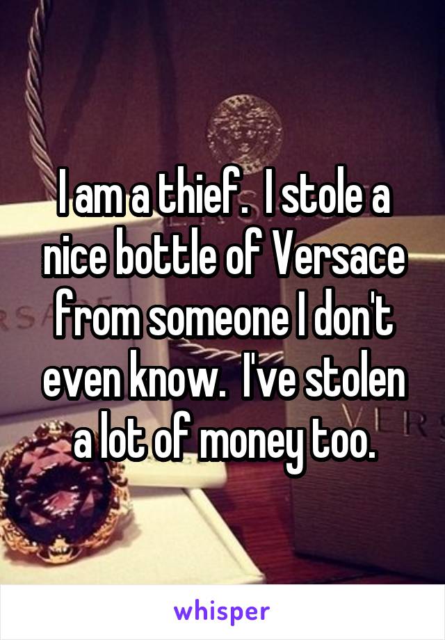I am a thief.  I stole a nice bottle of Versace from someone I don't even know.  I've stolen a lot of money too.