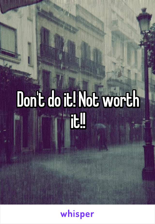 Don't do it! Not worth it!!