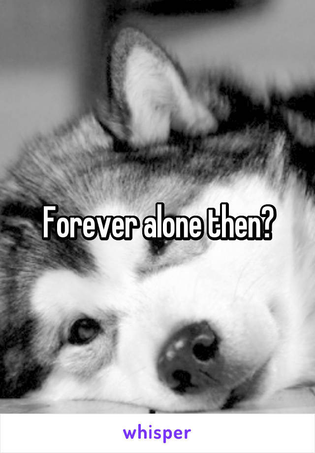 Forever alone then?