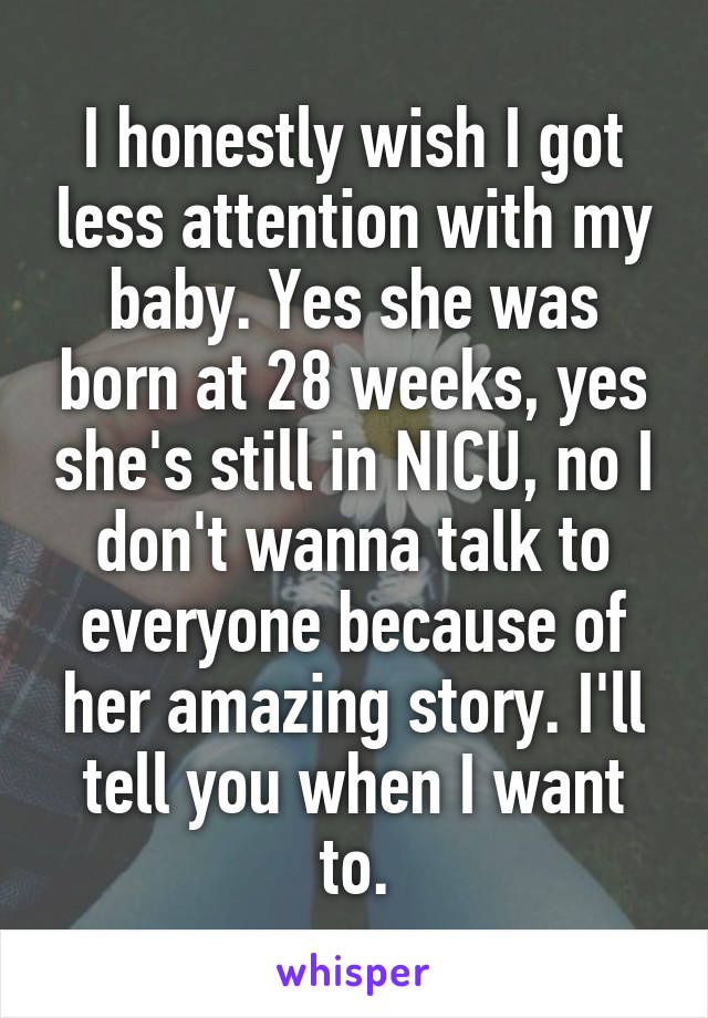 I honestly wish I got less attention with my baby. Yes she was born at 28 weeks, yes she's still in NICU, no I don't wanna talk to everyone because of her amazing story. I'll tell you when I want to.