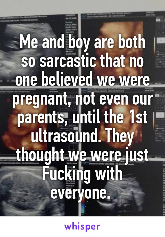 Me and boy are both so sarcastic that no one believed we were pregnant, not even our parents, until the 1st ultrasound. They thought we were just Fucking with everyone. 