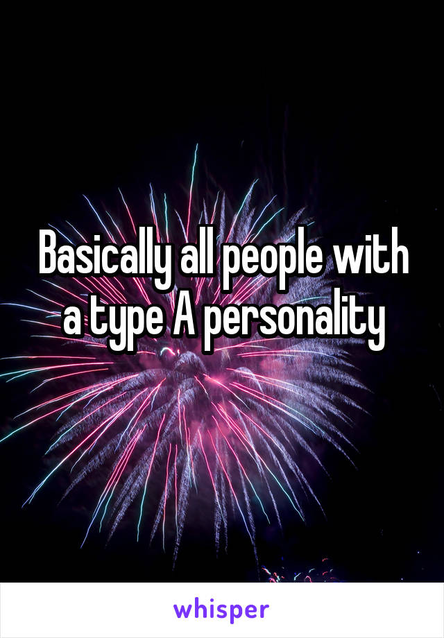 Basically all people with a type A personality
