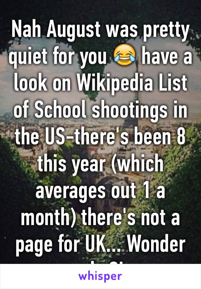 Nah August was pretty quiet for you 😂 have a look on Wikipedia List of School shootings in the US-there's been 8 this year (which averages out 1 a month) there's not a page for UK... Wonder why?!