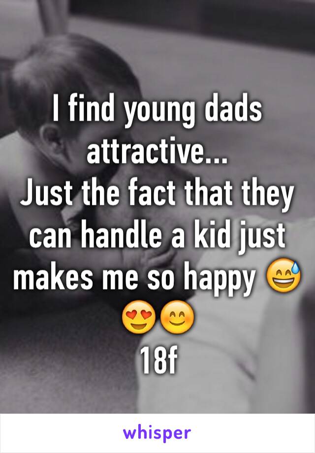 I find young dads attractive...
Just the fact that they can handle a kid just makes me so happy 😅😍😊
18f 