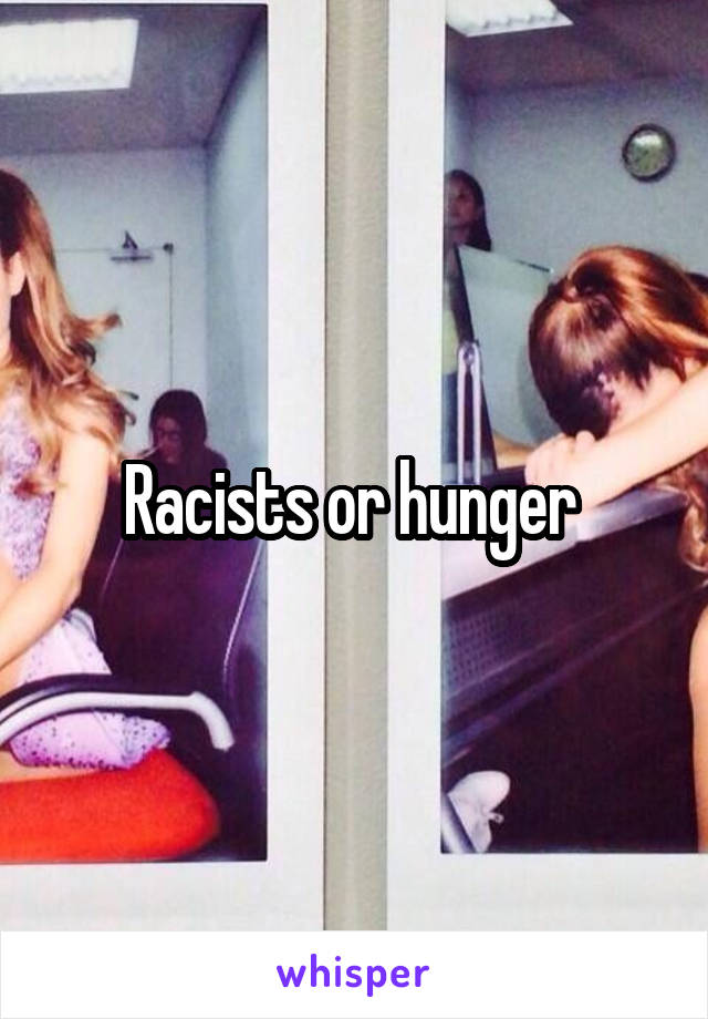 Racists or hunger 