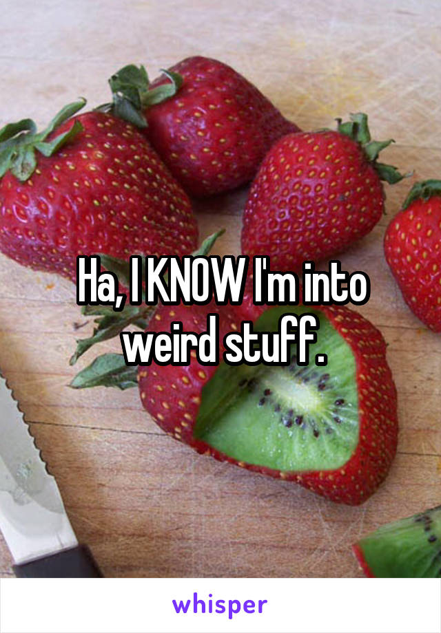 Ha, I KNOW I'm into weird stuff.