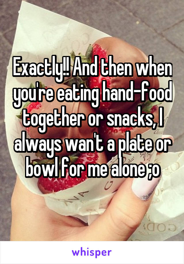 Exactly!! And then when you're eating hand-food together or snacks, I always wan't a plate or bowl for me alone ;o
