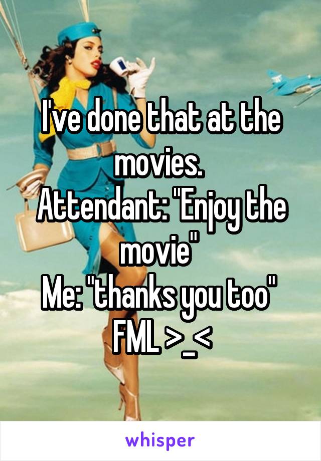 I've done that at the movies. 
Attendant: "Enjoy the movie" 
Me: "thanks you too" 
FML >_<