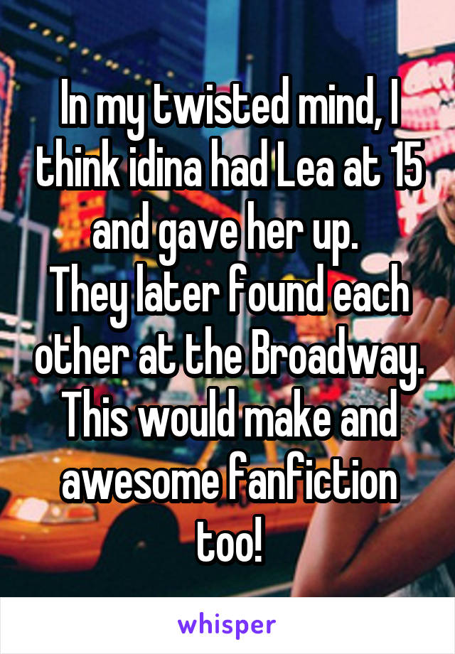 In my twisted mind, I think idina had Lea at 15 and gave her up. 
They later found each other at the Broadway. This would make and awesome fanfiction too!