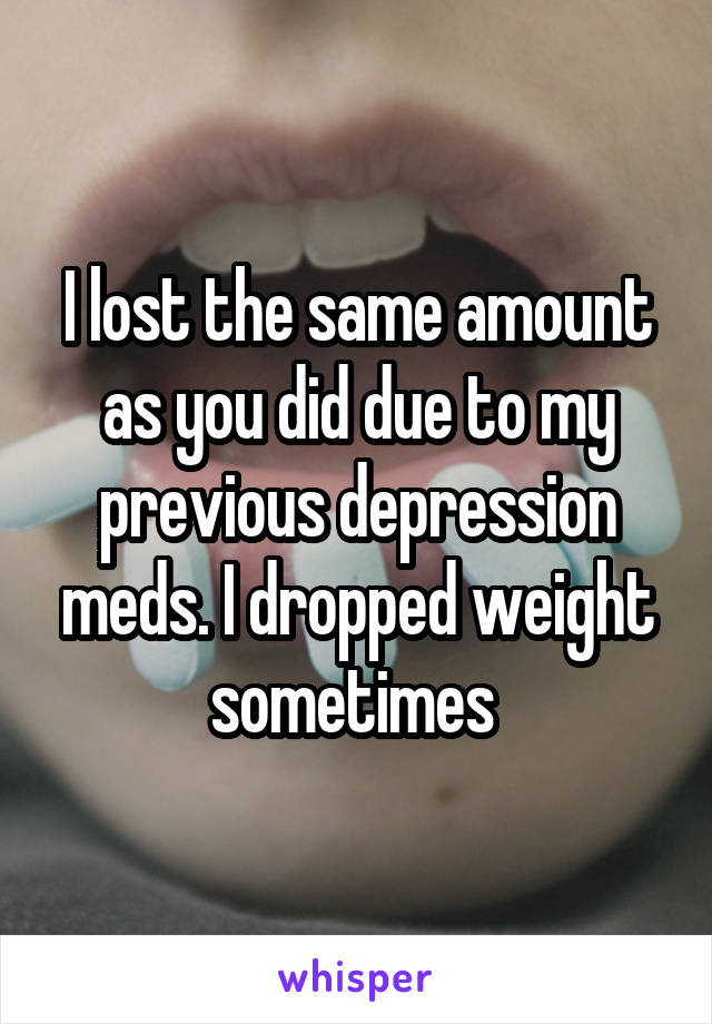 I lost the same amount as you did due to my previous depression meds. I dropped weight sometimes 