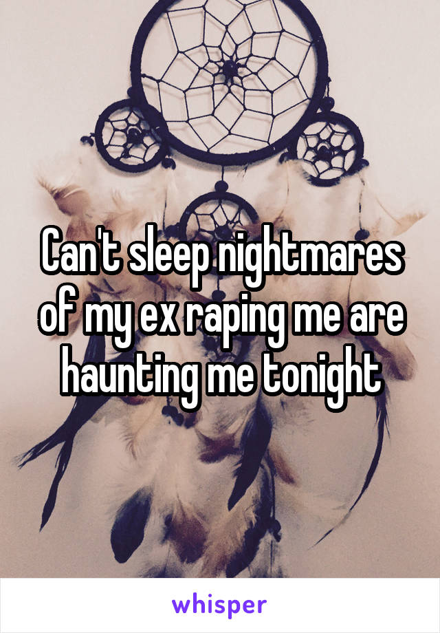 Can't sleep nightmares of my ex raping me are haunting me tonight