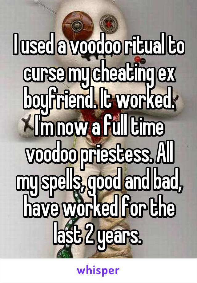 I used a voodoo ritual to curse my cheating ex boyfriend. It worked. I'm now a full time voodoo priestess. All my spells, good and bad, have worked for the last 2 years. 