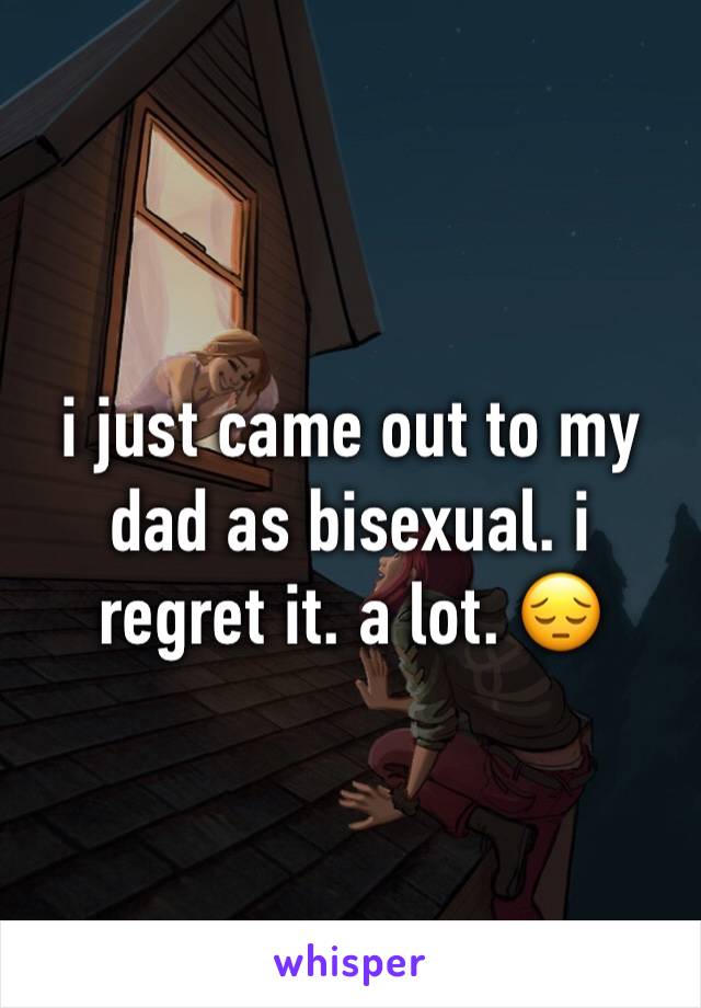i just came out to my dad as bisexual. i regret it. a lot. 😔