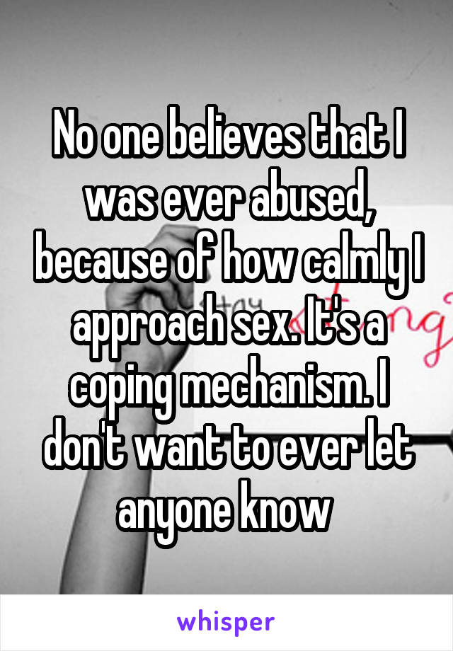 No one believes that I was ever abused, because of how calmly I approach sex. It's a coping mechanism. I don't want to ever let anyone know 