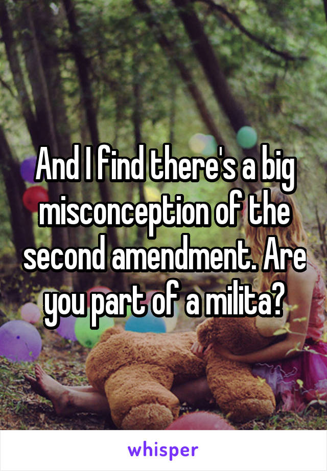 And I find there's a big misconception of the second amendment. Are you part of a milita?