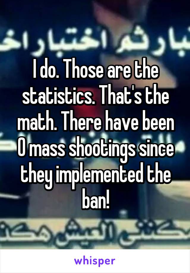 I do. Those are the statistics. That's the math. There have been 0 mass shootings since they implemented the ban!