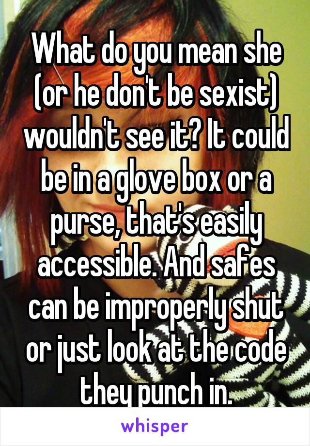 What do you mean she (or he don't be sexist) wouldn't see it? It could be in a glove box or a purse, that's easily accessible. And safes can be improperly shut or just look at the code they punch in.