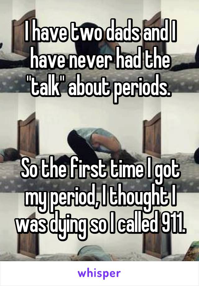 I have two dads and I have never had the "talk" about periods. 


So the first time I got my period, I thought I was dying so I called 911. 