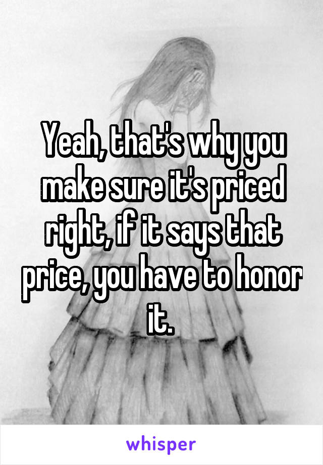 Yeah, that's why you make sure it's priced right, if it says that price, you have to honor it. 