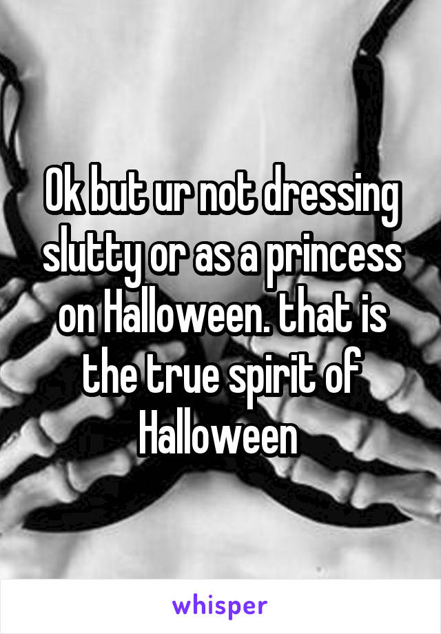 Ok but ur not dressing slutty or as a princess on Halloween. that is the true spirit of Halloween 