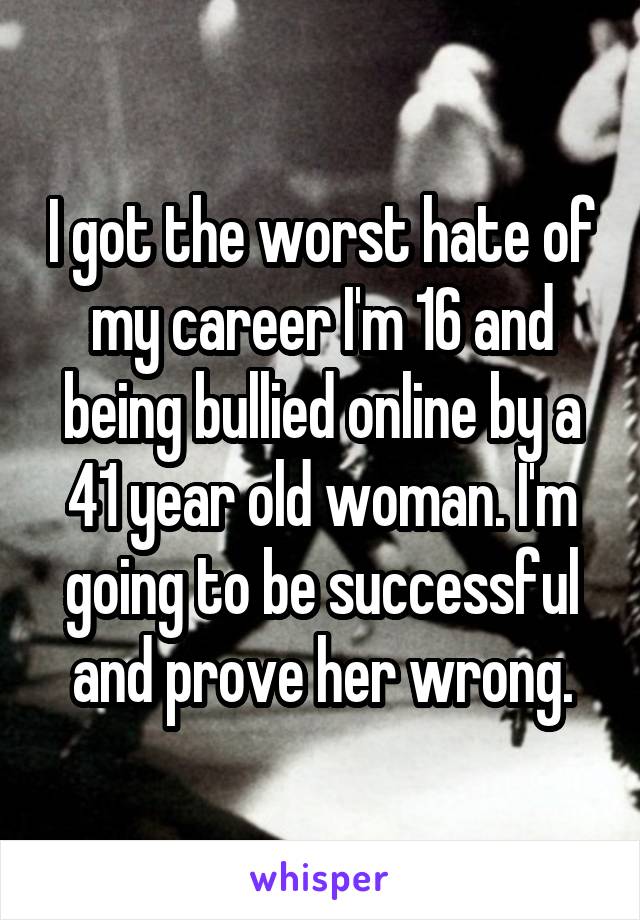 I got the worst hate of my career I'm 16 and being bullied online by a 41 year old woman. I'm going to be successful and prove her wrong.