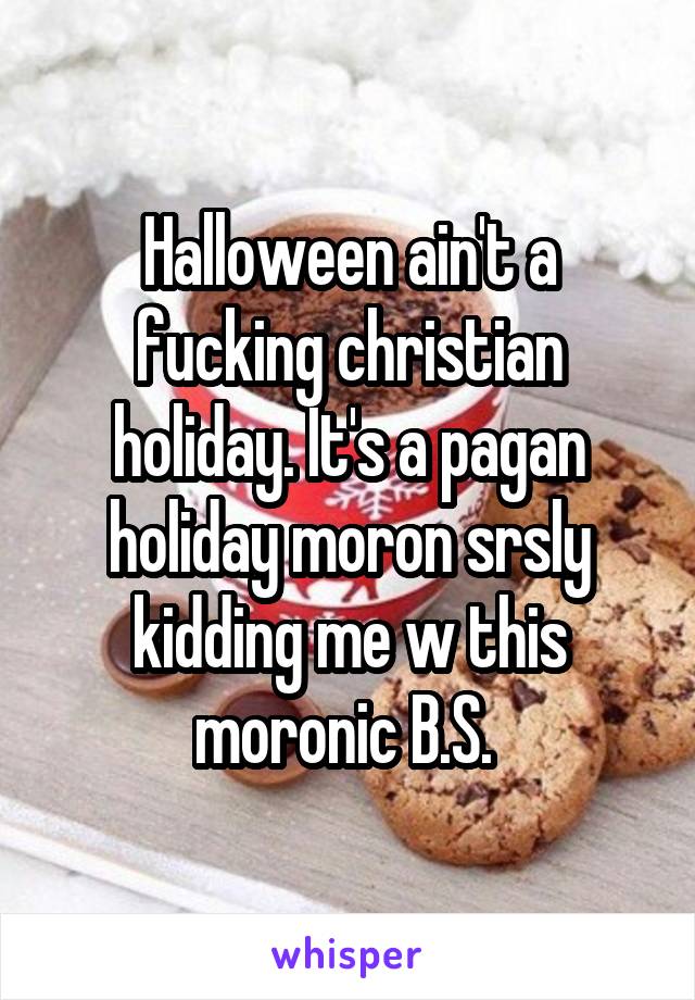 Halloween ain't a fucking christian holiday. It's a pagan holiday moron srsly kidding me w this moronic B.S. 