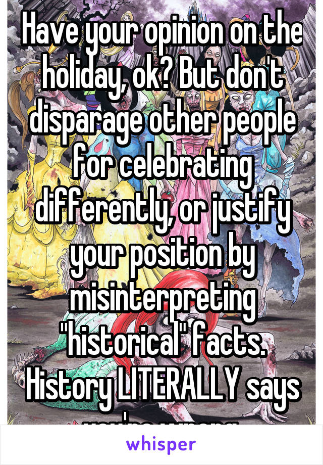 Have your opinion on the holiday, ok? But don't disparage other people for celebrating differently, or justify your position by misinterpreting "historical" facts. History LITERALLY says you're wrong.