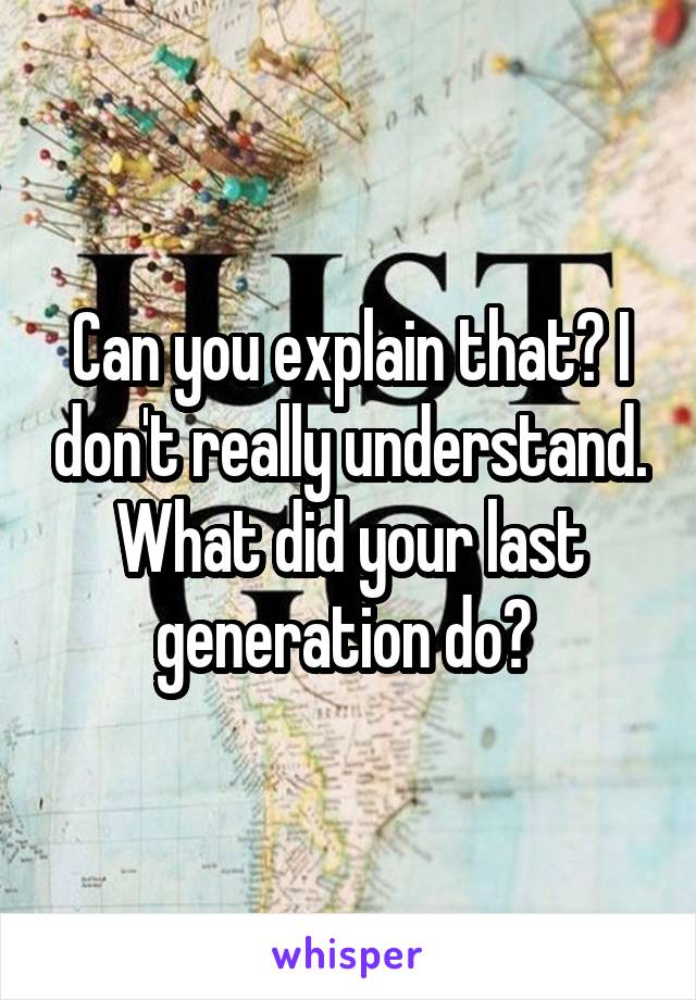 Can you explain that? I don't really understand. What did your last generation do? 