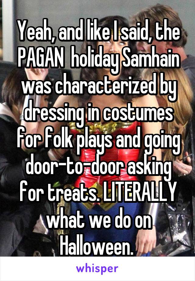 Yeah, and like I said, the PAGAN  holiday Samhain was characterized by dressing in costumes for folk plays and going door-to-door asking for treats. LITERALLY what we do on Halloween. 