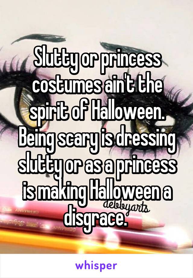 Slutty or princess costumes ain't the spirit of Halloween. Being scary is dressing slutty or as a princess is making Halloween a disgrace. 