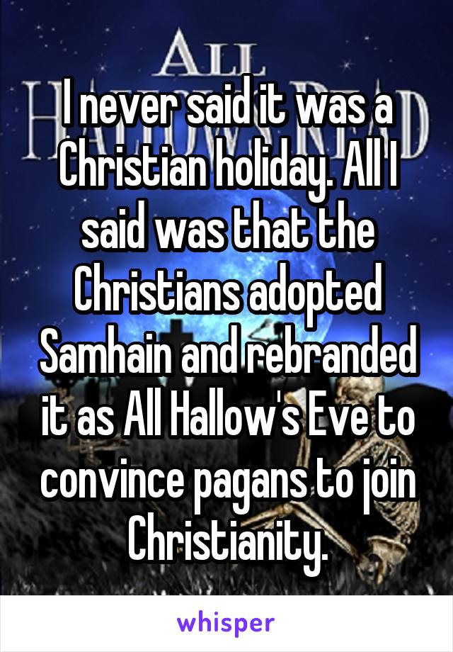 I never said it was a Christian holiday. All I said was that the Christians adopted Samhain and rebranded it as All Hallow's Eve to convince pagans to join Christianity.