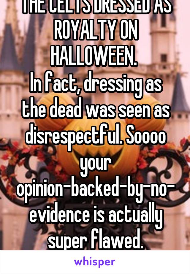 THE CELTS DRESSED AS ROYALTY ON HALLOWEEN. 
In fact, dressing as the dead was seen as disrespectful. Soooo your opinion-backed-by-no-evidence is actually super flawed.
