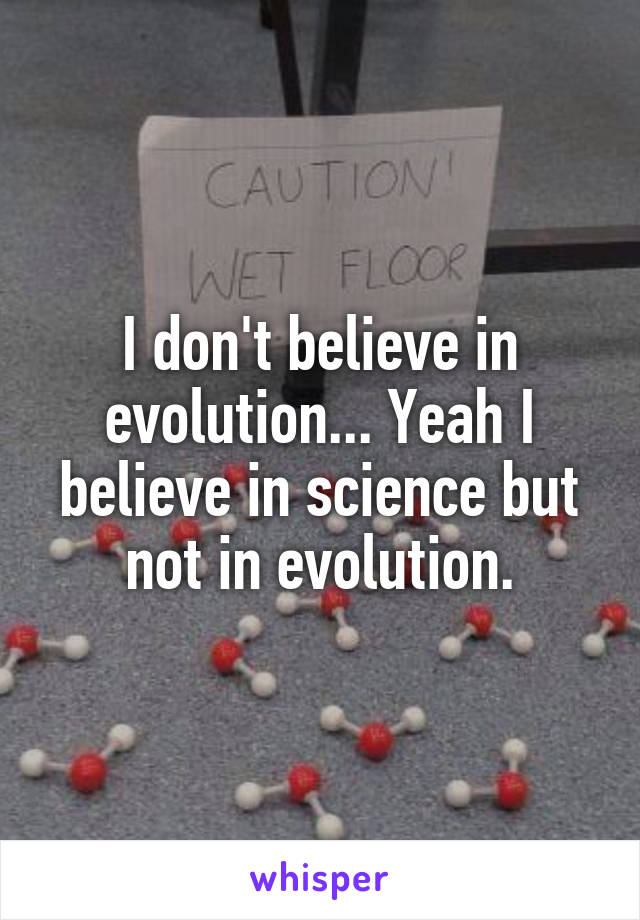 I don't believe in evolution... Yeah I believe in science but not in evolution.