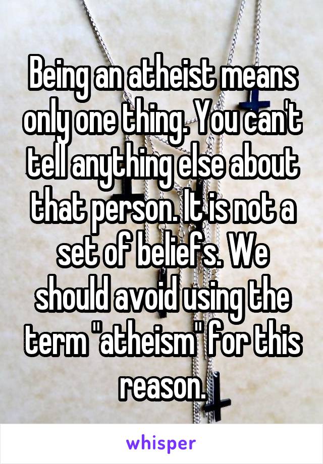 Being an atheist means only one thing. You can't tell anything else about that person. It is not a set of beliefs. We should avoid using the term "atheism" for this reason.