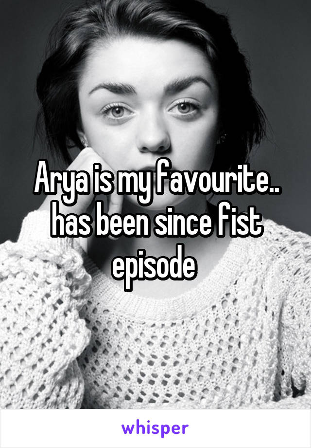 Arya is my favourite.. has been since fist episode 