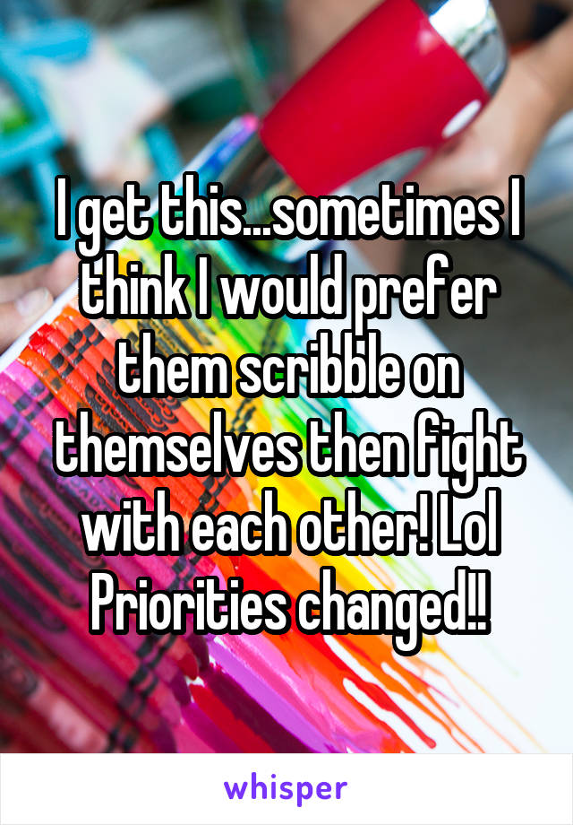 I get this...sometimes I think I would prefer them scribble on themselves then fight with each other! Lol Priorities changed!!