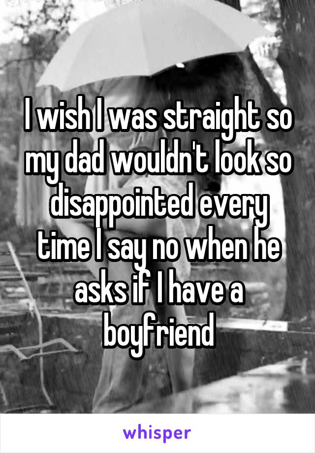 I wish I was straight so my dad wouldn't look so disappointed every time I say no when he asks if I have a boyfriend