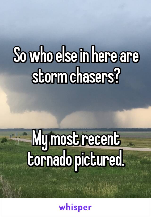 So who else in here are storm chasers?


My most recent tornado pictured.