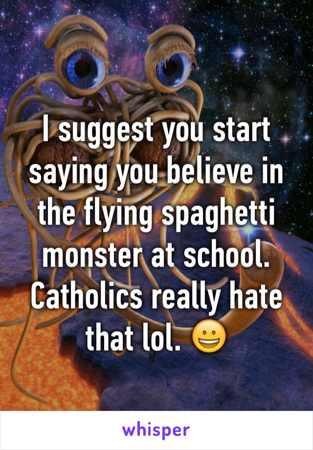 I suggest you start saying you believe in the flying spaghetti monster at school.  Catholics really hate that lol. 😀