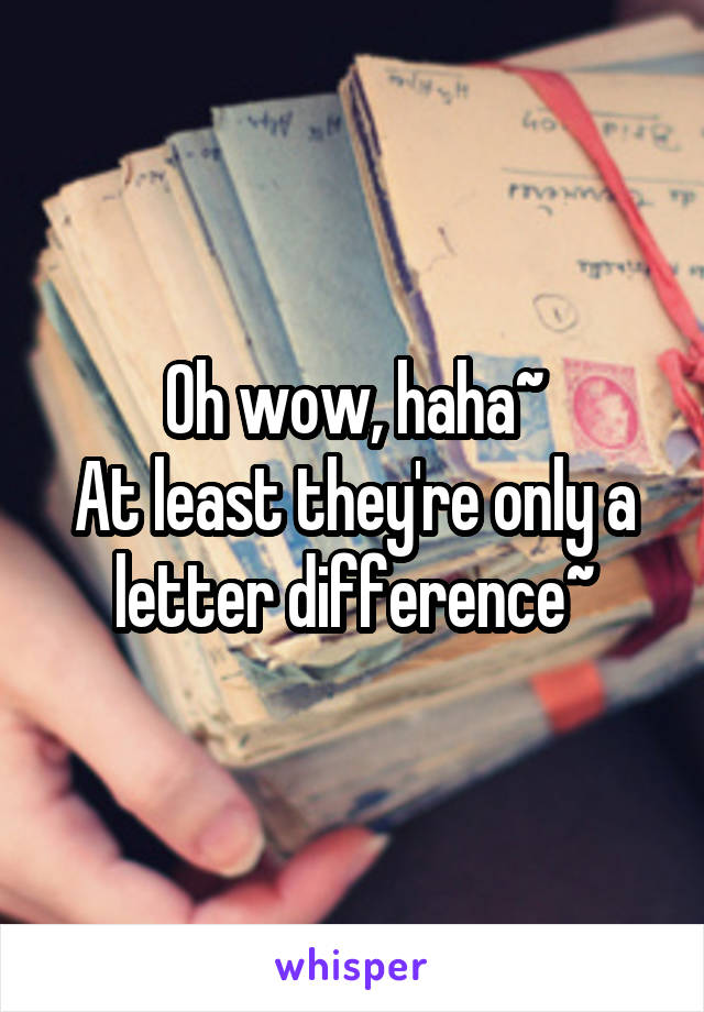 Oh wow, haha~
At least they're only a letter difference~