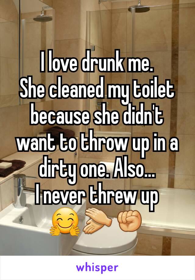 I love drunk me.
She cleaned my toilet because she didn't want to throw up in a dirty one. Also...
 I never threw up 
🤗👏✊