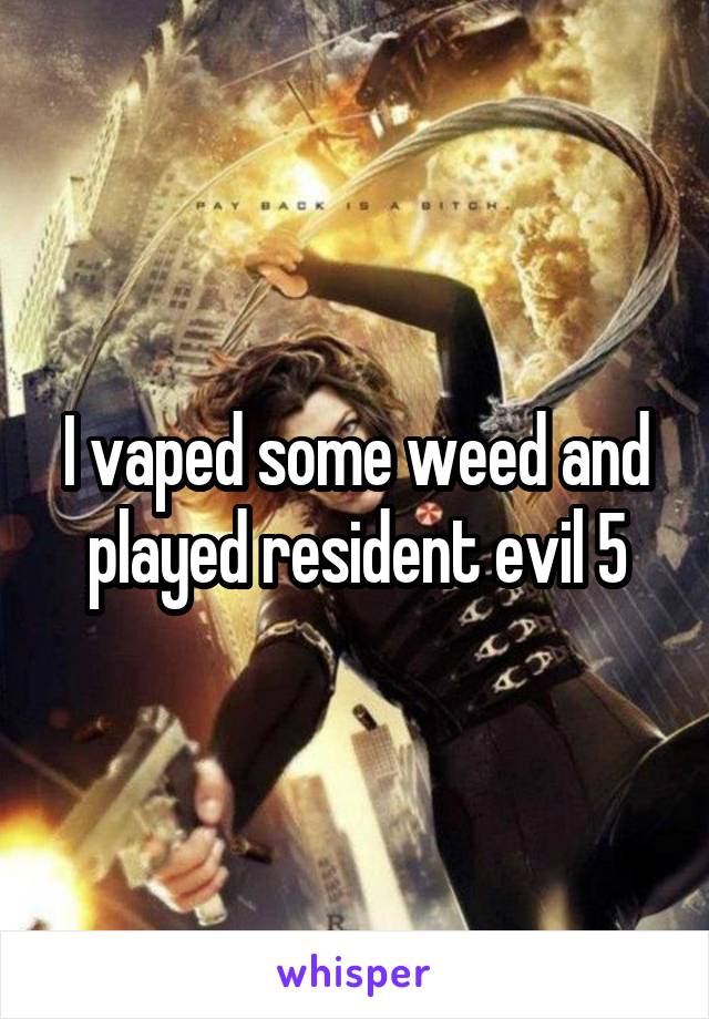 I vaped some weed and played resident evil 5